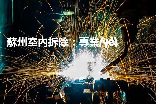 蘇州室內拆除：專業(yè)高效，安全環(huán)保一站式服務